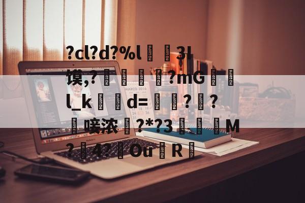 ?cl?d?%l€襩3I馍,?鄴臇蔙?mG檢l_k簙d=€?窂?嬿唼浓?*?3蠯孯M?璱4?鑢Ou側R摏的简单介绍